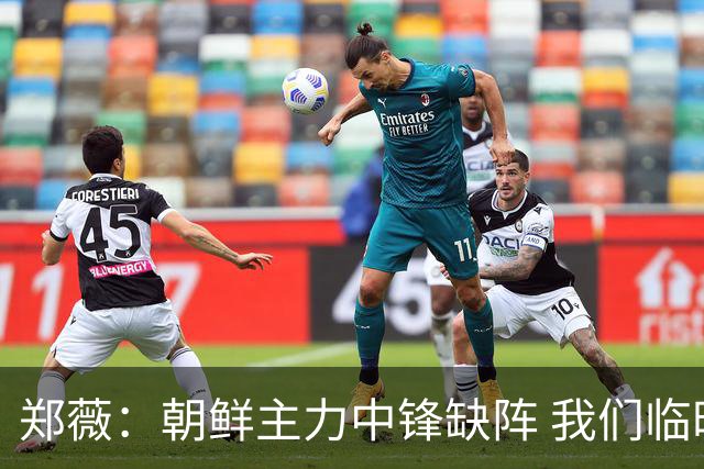 郑薇：朝鲜主力中锋缺阵 我们临时打小球战术