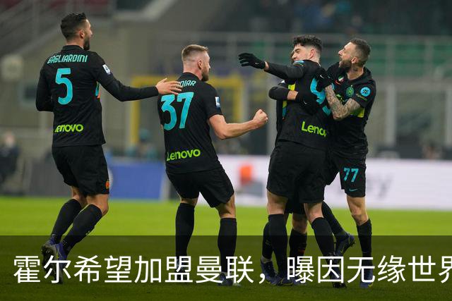 霍尔希望加盟曼联，曝因无缘世界杯与纽卡闹翻！转会费至少5000万